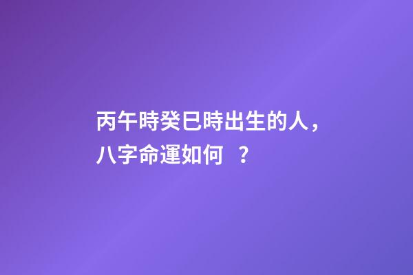 丙午時癸巳時出生的人，八字命運如何？